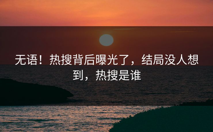 无语！热搜背后曝光了，结局没人想到，热搜是谁