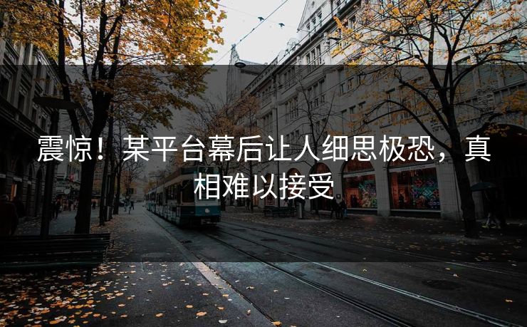 震惊！某平台幕后让人细思极恐，真相难以接受