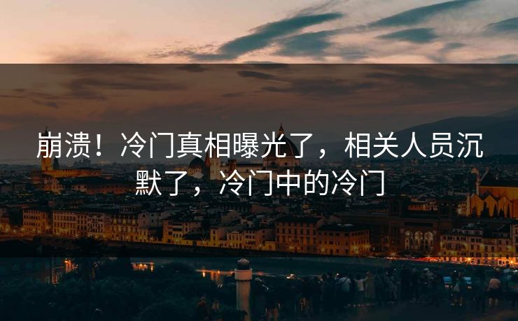 崩溃！冷门真相曝光了，相关人员沉默了，冷门中的冷门