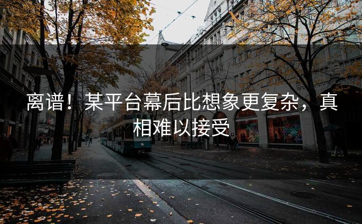 离谱！某平台幕后比想象更复杂，真相难以接受
