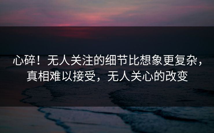 心碎！无人关注的细节比想象更复杂，真相难以接受，无人关心的改变