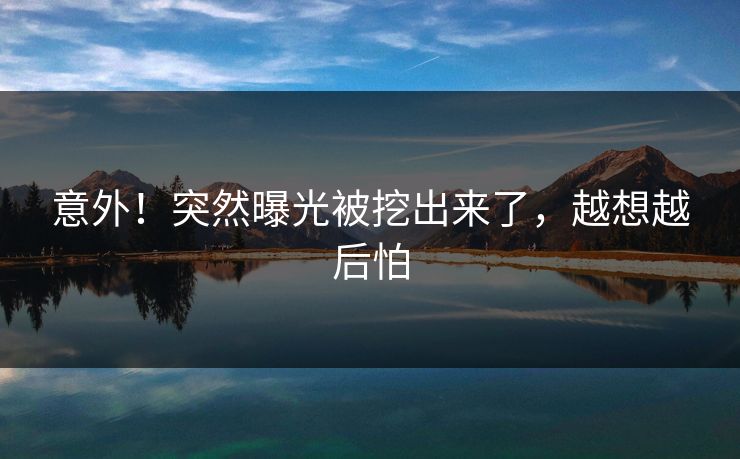 意外！突然曝光被挖出来了，越想越后怕
