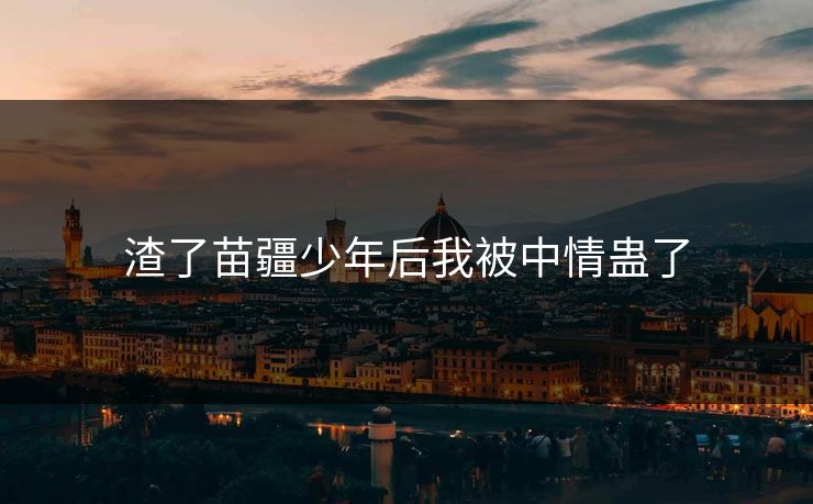 渣了苗疆少年后我被中情蛊了