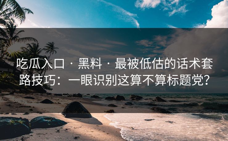 吃瓜入口 · 黑料 · 最被低估的话术套路技巧：一眼识别这算不算标题党？