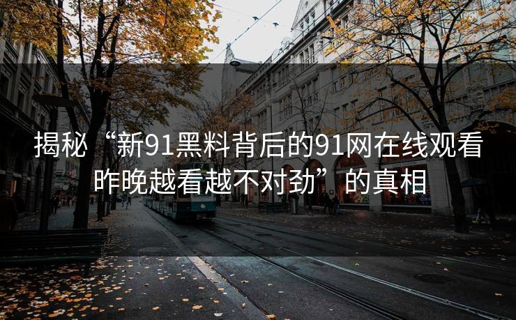 揭秘“新91黑料背后的91网在线观看昨晚越看越不对劲”的真相