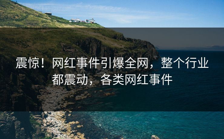 震惊！网红事件引爆全网，整个行业都震动，各类网红事件
