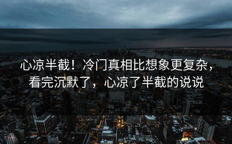 心凉半截！冷门真相比想象更复杂，看完沉默了，心凉了半截的说说