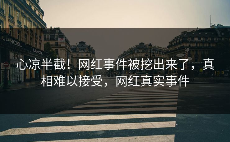 心凉半截！网红事件被挖出来了，真相难以接受，网红真实事件