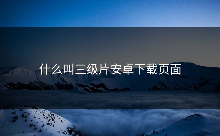 什么叫三级片安卓下载页面