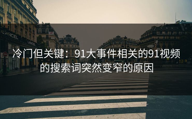 冷门但关键：91大事件相关的91视频的搜索词突然变窄的原因
