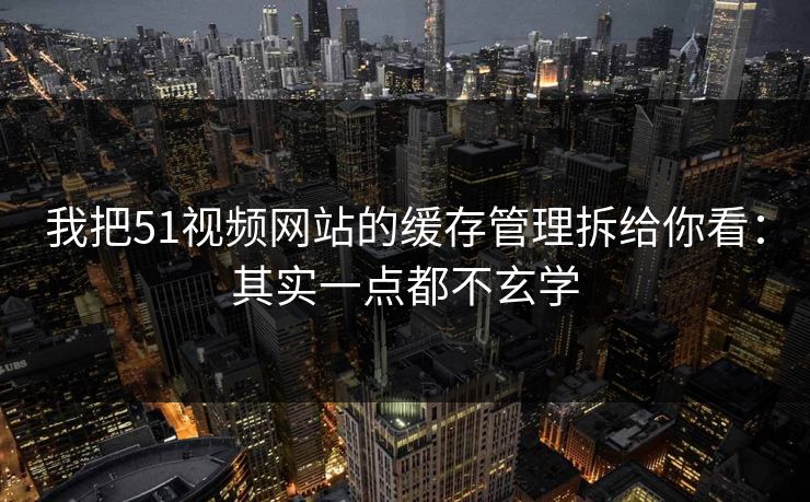 我把51视频网站的缓存管理拆给你看：其实一点都不玄学