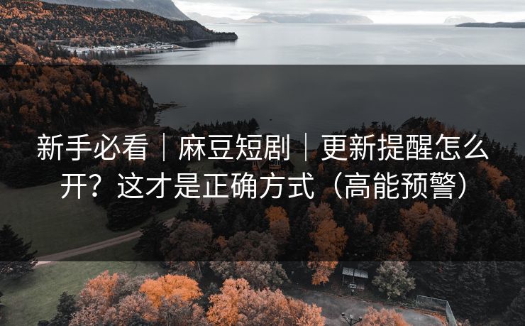 新手必看｜麻豆短剧｜更新提醒怎么开？这才是正确方式（高能预警）