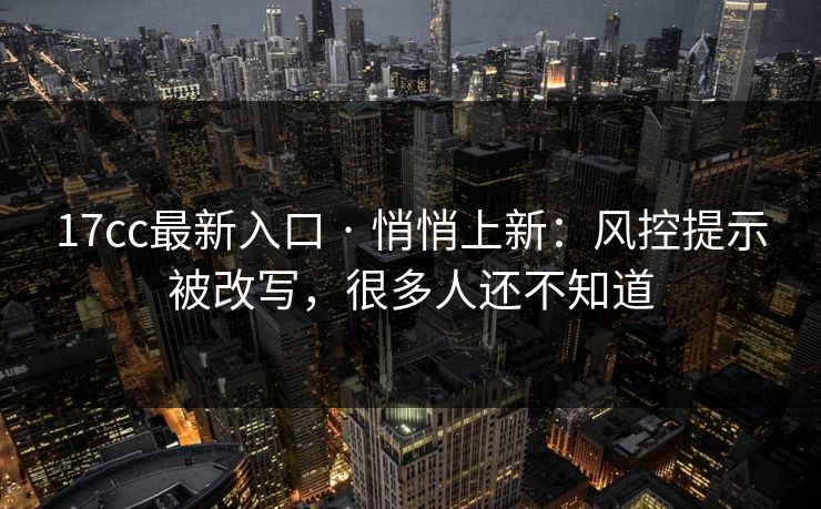 17cc最新入口 · 悄悄上新：风控提示被改写，很多人还不知道