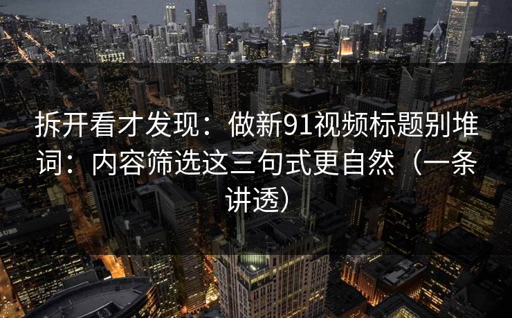 拆开看才发现：做新91视频标题别堆词：内容筛选这三句式更自然（一条讲透）