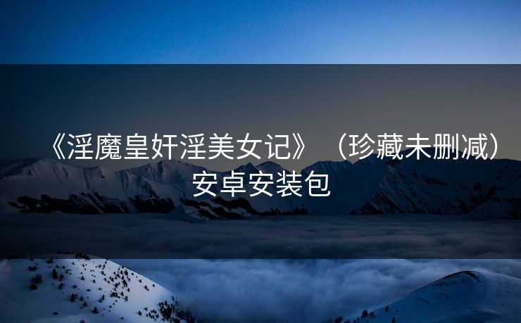 《淫魔皇奸淫美女记》（珍藏未删减）安卓安装包