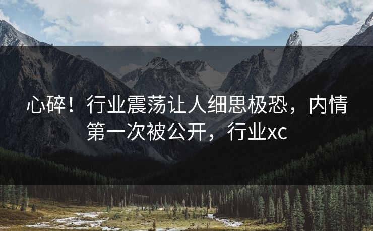 心碎！行业震荡让人细思极恐，内情第一次被公开，行业xc